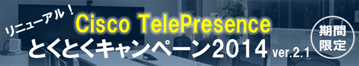 リニューアル！Cisco TelePresence とくとくキャンペーン2014 ver.2.1 期間限定