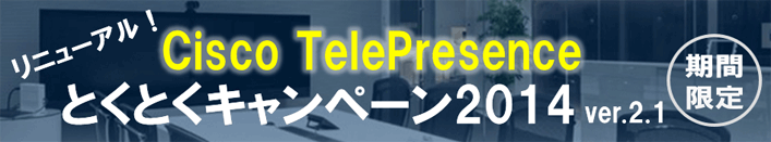 リニューアル!Cisco TelePresence とくとくキャンペーン2014 ver.2.1 期間限定